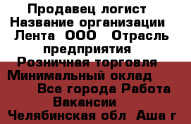 Продавец-логист › Название организации ­ Лента, ООО › Отрасль предприятия ­ Розничная торговля › Минимальный оклад ­ 17 940 - Все города Работа » Вакансии   . Челябинская обл.,Аша г.